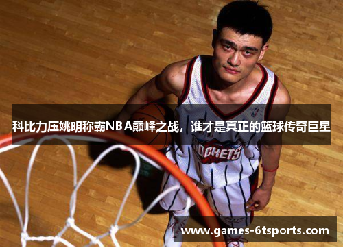 科比力压姚明称霸NBA巅峰之战，谁才是真正的篮球传奇巨星