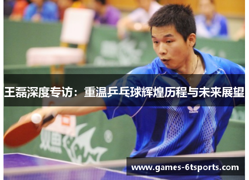 王磊深度专访：重温乒乓球辉煌历程与未来展望