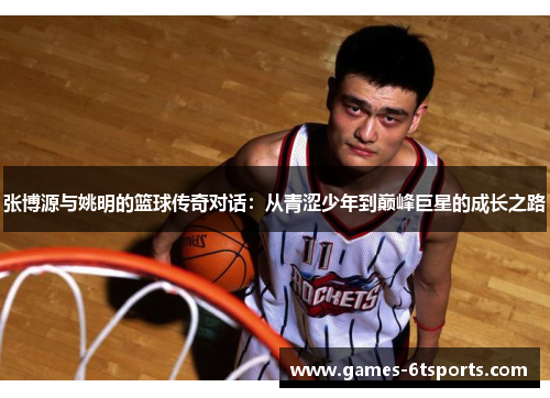张博源与姚明的篮球传奇对话：从青涩少年到巅峰巨星的成长之路