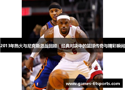 2013年热火与尼克斯激战回顾：经典对决中的篮球传奇与精彩瞬间
