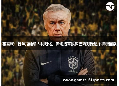 布雷默：我曾拒绝意大利归化，安切洛蒂执教巴西对我是个积极因素