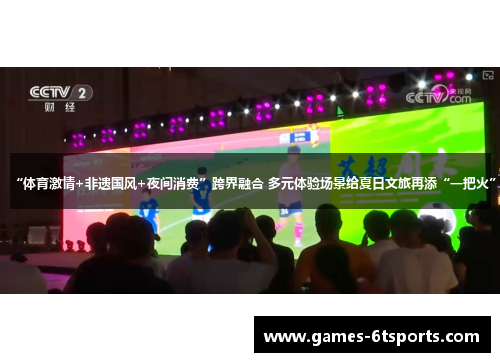 “体育激情+非遗国风+夜间消费”跨界融合 多元体验场景给夏日文旅再添“一把火”