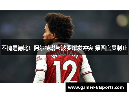 不愧是德比！阿尔特塔与波罗爆发冲突 第四官员制止