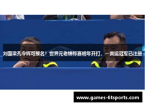 刘国梁孔令辉可报名!世界元老锦标赛明年开打,一奥运冠军已注册