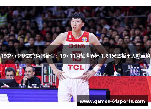 19岁小李梦获宫鲁鸣征召:19+11闪耀世界杯 1.81米篮板王天赋卓绝