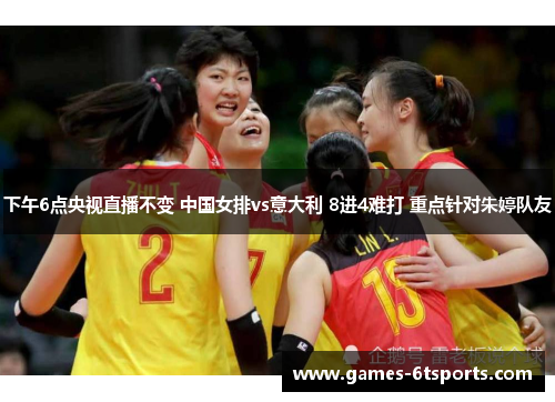 下午6点央视直播不变 中国女排vs意大利 8进4难打 重点针对朱婷队友